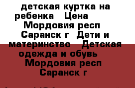 детская куртка на ребенка › Цена ­ 500 - Мордовия респ., Саранск г. Дети и материнство » Детская одежда и обувь   . Мордовия респ.,Саранск г.